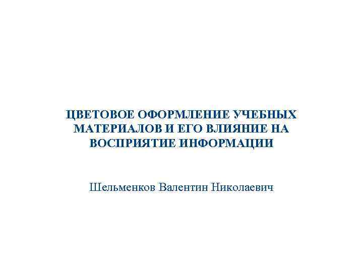 ЦВЕТОВОЕ ОФОРМЛЕНИЕ УЧЕБНЫХ МАТЕРИАЛОВ И ЕГО ВЛИЯНИЕ НА ВОСПРИЯТИЕ ИНФОРМАЦИИ Шельменков Валентин Николаевич Высшая