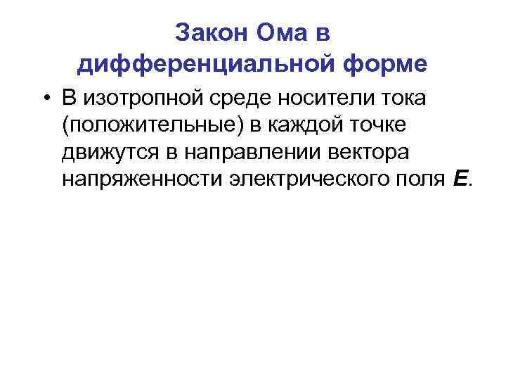 Закон Ома в дифференциальной форме • В изотропной среде носители тока (положительные) в каждой