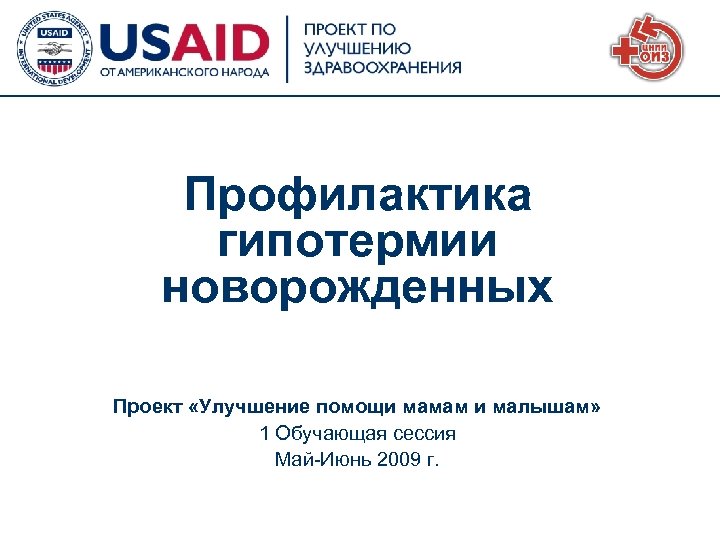 Профилактика гипотермии новорожденных Проект «Улучшение помощи мамам и малышам» 1 Обучающая сессия Май-Июнь 2009