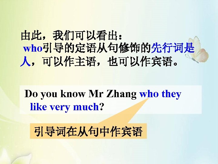 由此，我们可以看出： who引导的定语从句修饰的先行词是 人，可以作主语，也可以作宾语。 Do you know Mr Zhang who they like very much? 引导词在从句中作宾语
