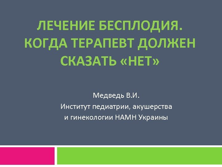 ЛЕЧЕНИЕ БЕСПЛОДИЯ. КОГДА ТЕРАПЕВТ ДОЛЖЕН СКАЗАТЬ «НЕТ» Медведь В. И. Институт педиатрии, акушерства и