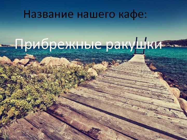 Название нашего кафе: Прибрежные ракушки 