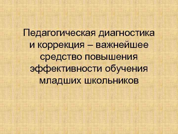 Педагогическая диагностика и коррекция – важнейшее средство повышения эффективности обучения младших школьников 