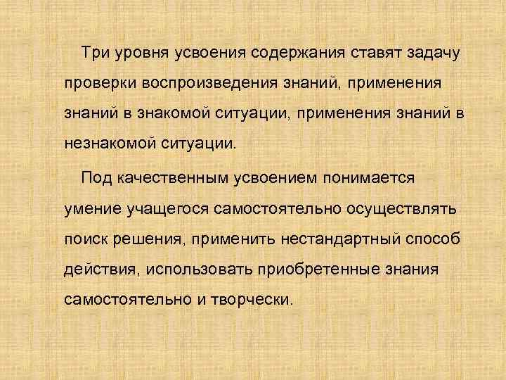 Три уровня усвоения содержания ставят задачу проверки воспроизведения знаний, применения знаний в знакомой ситуации,