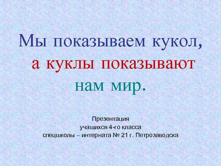 Мы показываем кукол, а куклы показывают нам мир. Презентация учащихся 4 -го класса спецшколы