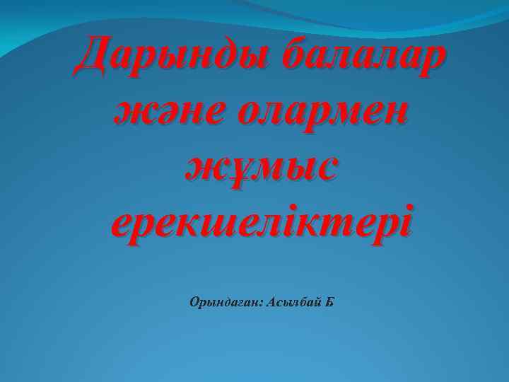 Дарынды балалар және олармен жұмыс ерекшеліктері Орындаған: Асылбай Б 