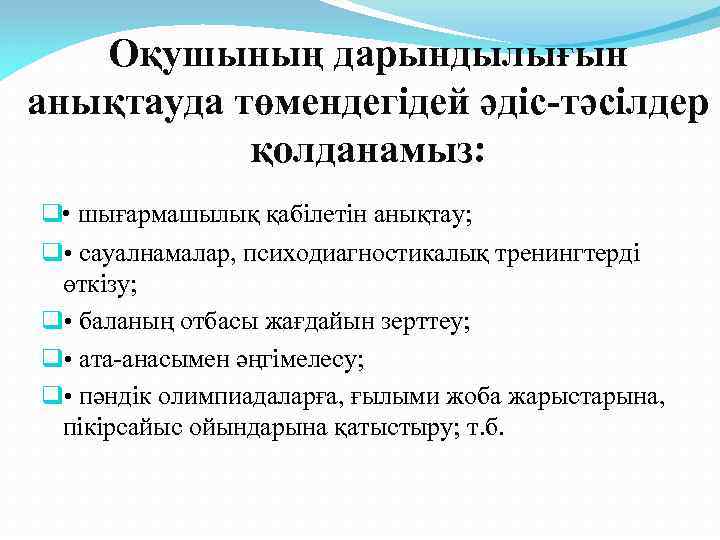 Оқушының дарындылығын анықтауда төмендегідей әдіс-тәсілдер қолданамыз: q • шығармашылық қабілетін анықтау; q • сауалнамалар,