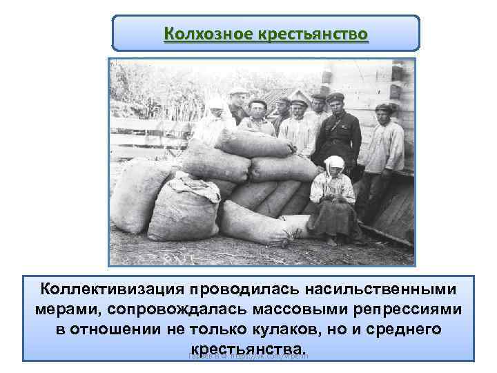 Колхозное крестьянство Коллективизация проводилась насильственными мерами, сопровождалась массовыми репрессиями в отношении не только кулаков,