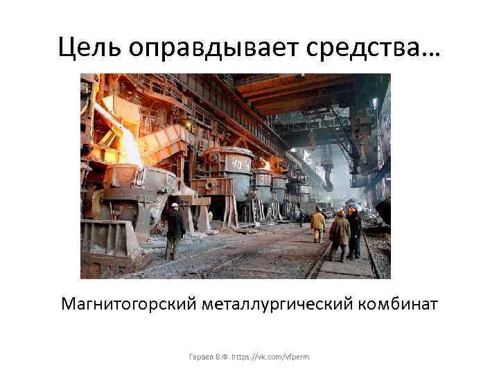 Цель оправдывает средства… Магнитогорский металлургический комбинат Гараев В. Ф. https: //vk. com/vfperm 