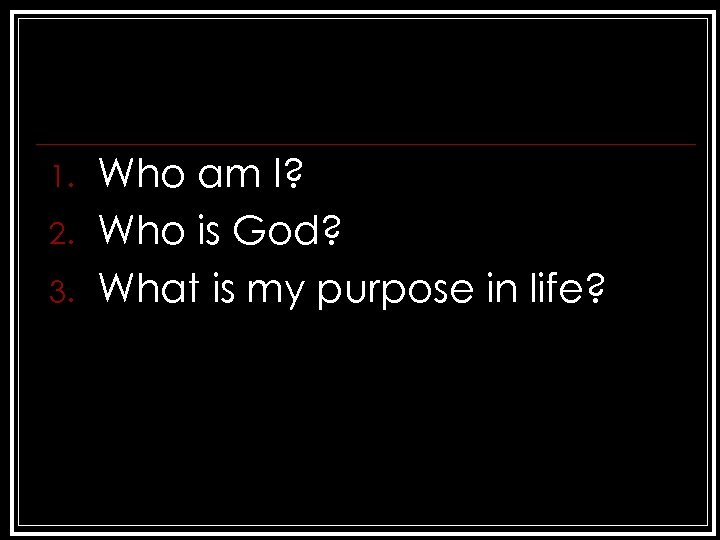 1. 2. 3. Who am I? Who is God? What is my purpose in