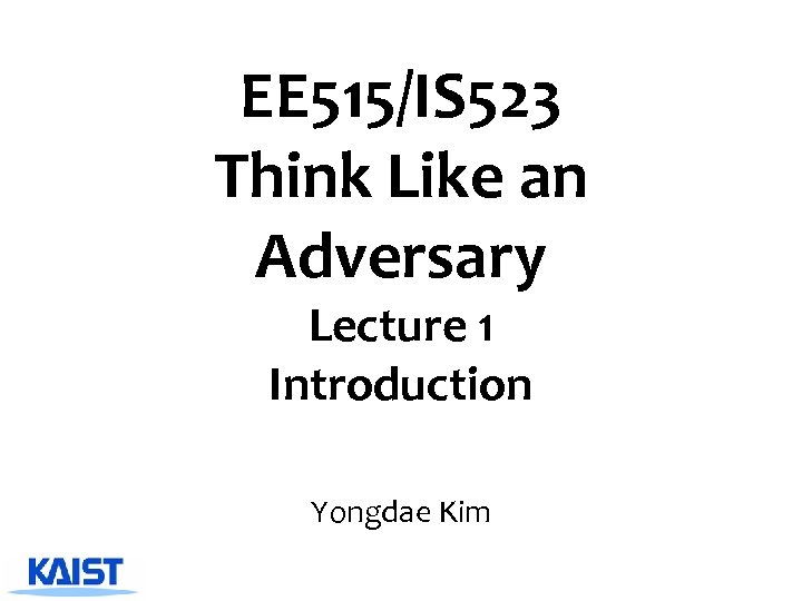 EE 515/IS 523 Think Like an Adversary Lecture 1 Introduction Yongdae Kim 