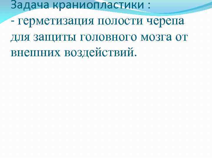Задача краниопластики : - герметизация полости черепа для защиты головного мозга от внешних воздействий.