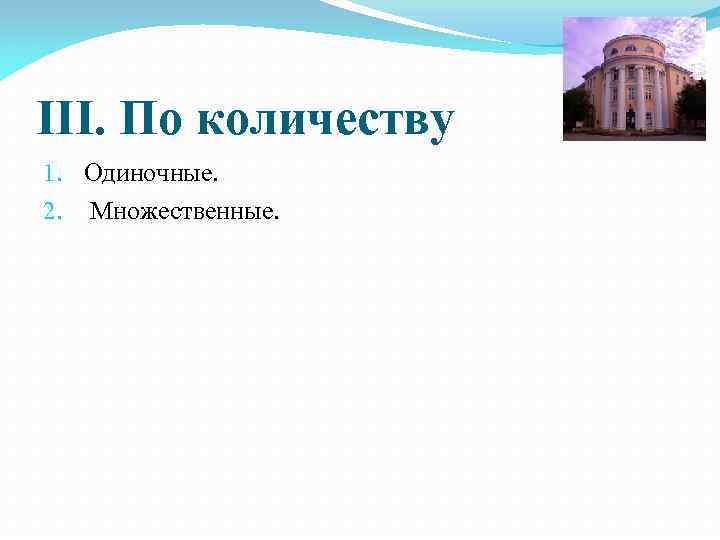III. По количеству 1. Одиночные. 2. Множественные. 