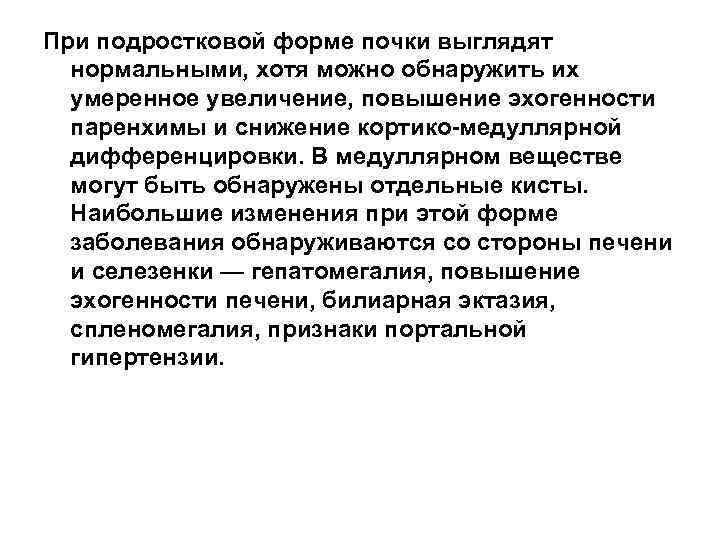 При подростковой форме почки выглядят нормальными, хотя можно обнаружить их умеренное увеличение, повышение эхогенности