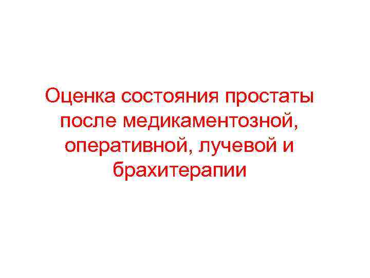 Оценка состояния простаты после медикаментозной, оперативной, лучевой и брахитерапии 