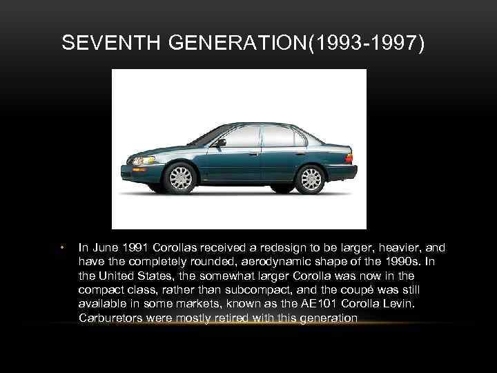 SEVENTH GENERATION(1993 -1997) • In June 1991 Corollas received a redesign to be larger,