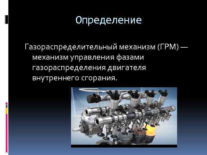 Определение Газораспределительный механизм (ГРМ) — механизм управления фазами газораспределения двигателя внутреннего сгорания. 