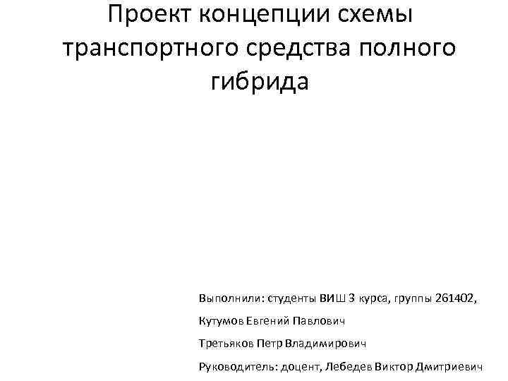 Проект концепции схемы транспортного средства полного гибрида Выполнили: студенты ВИШ 3 курса, группы 261402,