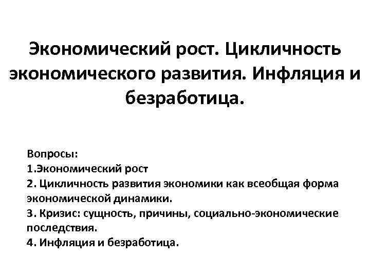 Экономический рост. Цикличность экономического развития. Инфляция и безработица. Вопросы: 1. Экономический рост 2. Цикличность