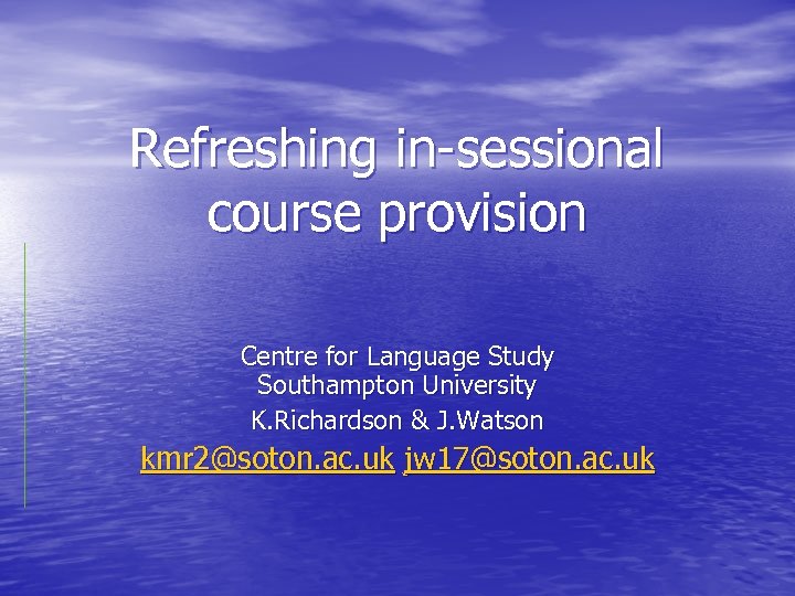 Refreshing in-sessional course provision Centre for Language Study Southampton University K. Richardson & J.