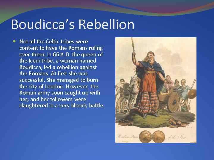 Boudicca’s Rebellion Not all the Celtic tribes were content to have the Romans ruling