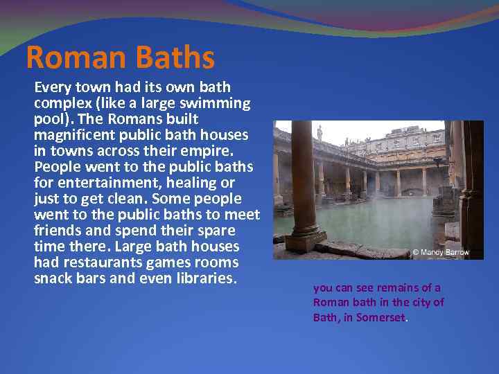Roman Baths Every town had its own bath complex (like a large swimming pool).