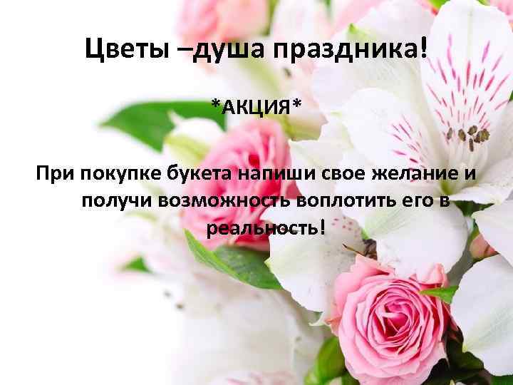 Цветы –душа праздника! *АКЦИЯ* При покупке букета напиши свое желание и получи возможность воплотить