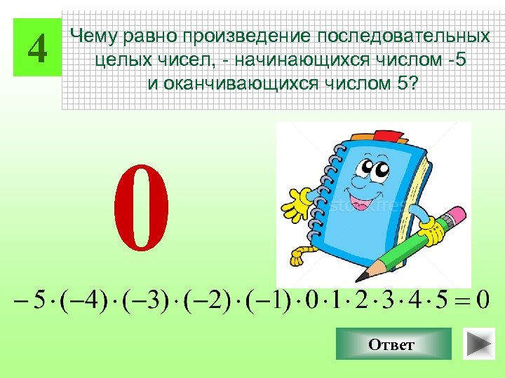 4 Чему равно произведение последовательных целых чисел, - начинающихся числом -5 и оканчивающихся числом