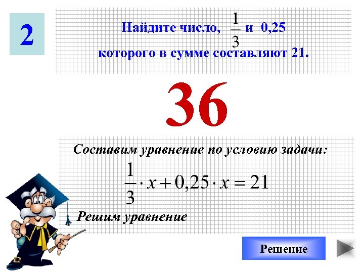 2 Найдите число, и 0, 25 которого в сумме составляют 21. 36 Составим уравнение