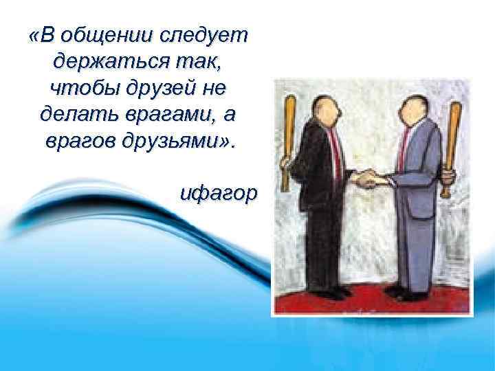  «В общении следует держаться так, чтобы друзей не делать врагами, а врагов друзьями»