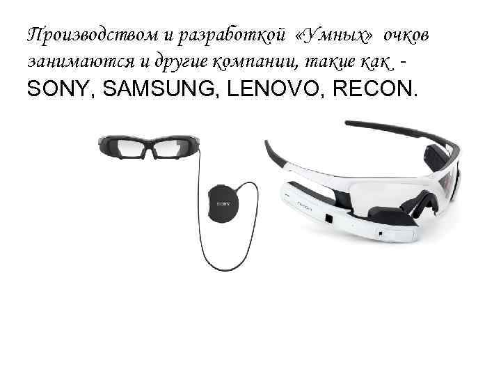 Производством и разработкой «Умных» очков занимаются и другие компании, такие как SONY, SAMSUNG, LENOVO,