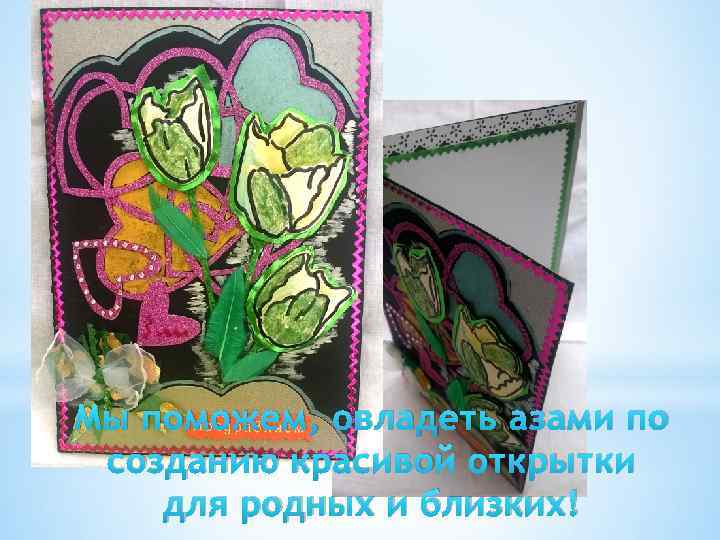 Мы поможем, овладеть азами по созданию красивой открытки для родных и близких! 