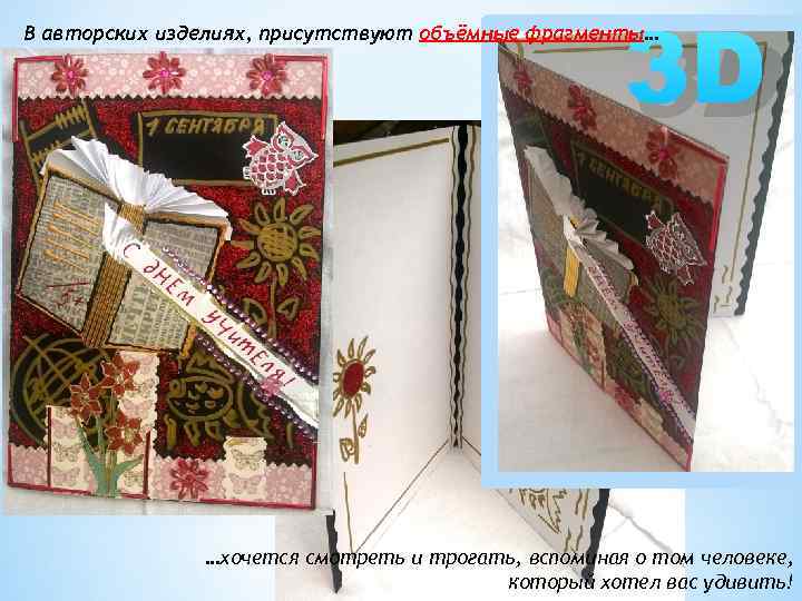 3 D В авторских изделиях, присутствуют объёмные фрагменты… …хочется смотреть и трогать, вспоминая о