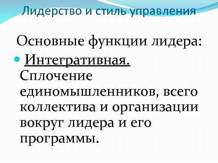 Лидерство и стиль управления Основные функции лидера: Интегративная. Сплочение единомышленников, всего коллектива и организации