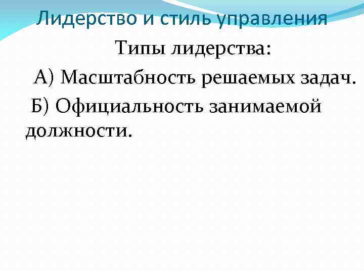 Лидерство и стиль управления Типы лидерства: А) Масштабность решаемых задач. Б) Официальность занимаемой должности.