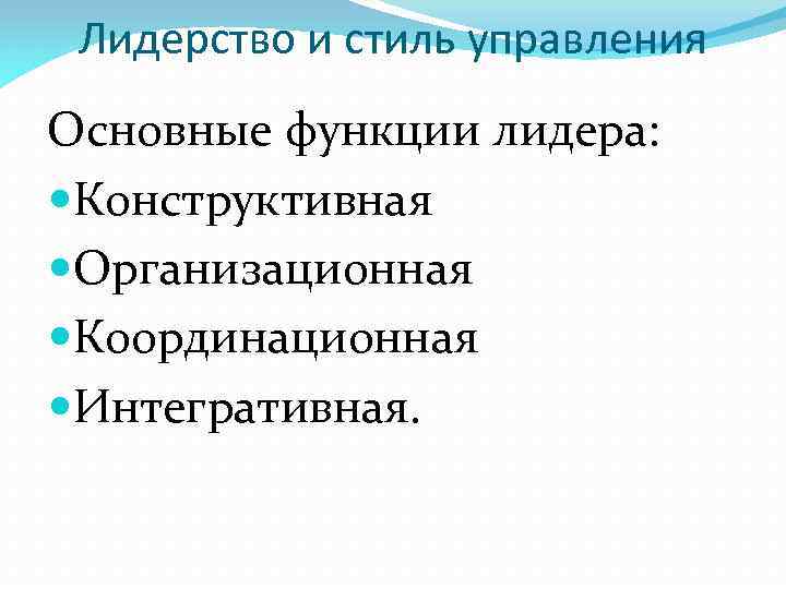 Лидерство и стиль управления Основные функции лидера: Конструктивная Организационная Координационная Интегративная. 