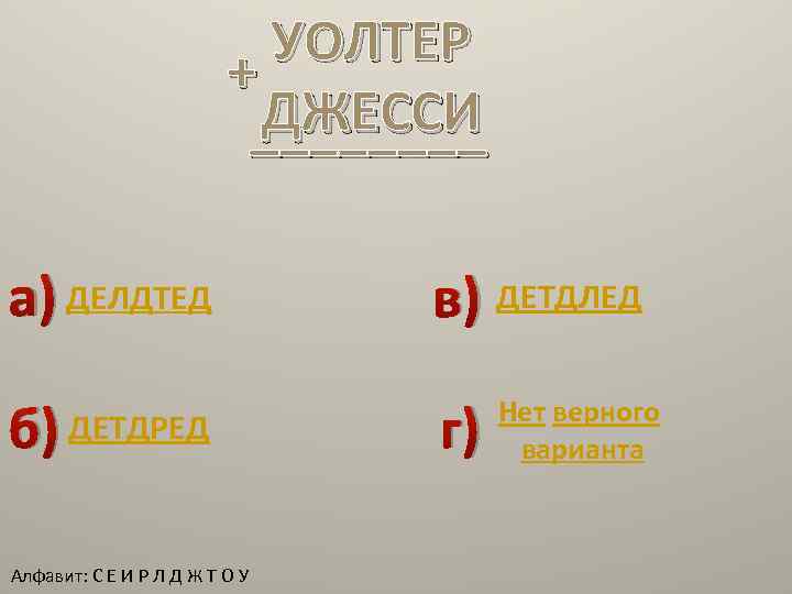 УОЛТЕР + ДЖЕССИ ____ а) ДЕЛДТЕД в) ДЕТДЛЕД б) ДЕТДРЕД г) Алфавит: С Е