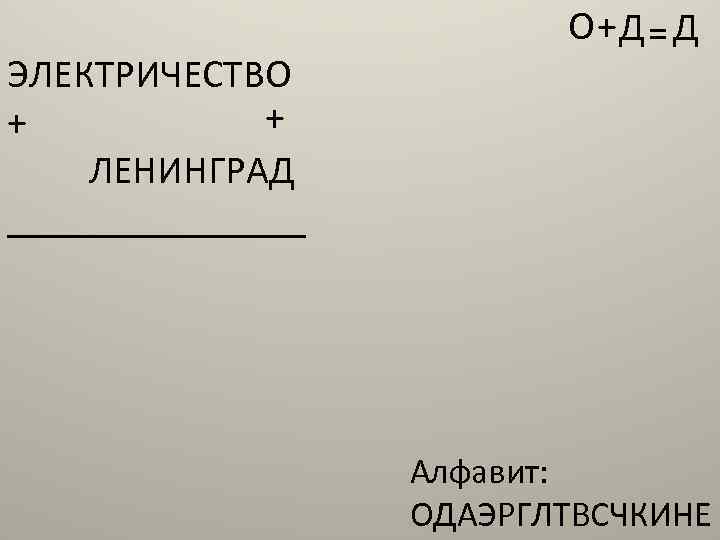 ЭЛЕКТРИЧЕСТВО + + ЛЕНИНГРАД ________ О+ Д = Д Алфавит: ОДАЭРГЛТВСЧКИНЕ 