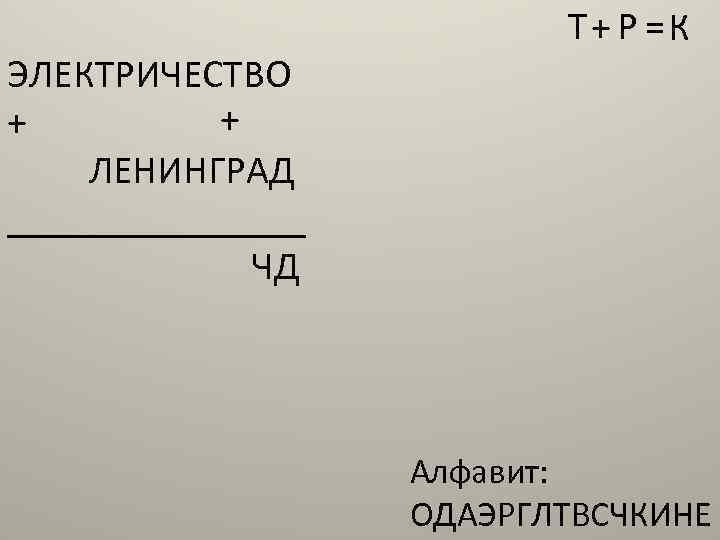 ЭЛЕКТРИЧЕСТВО + + ЛЕНИНГРАД ________ ЧД Т+ Р =К Алфавит: ОДАЭРГЛТВСЧКИНЕ 