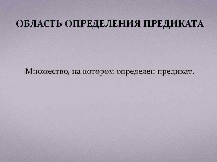 ОБЛАСТЬ ОПРЕДЕЛЕНИЯ ПРЕДИКАТА Множество, на котором определен предикат. 
