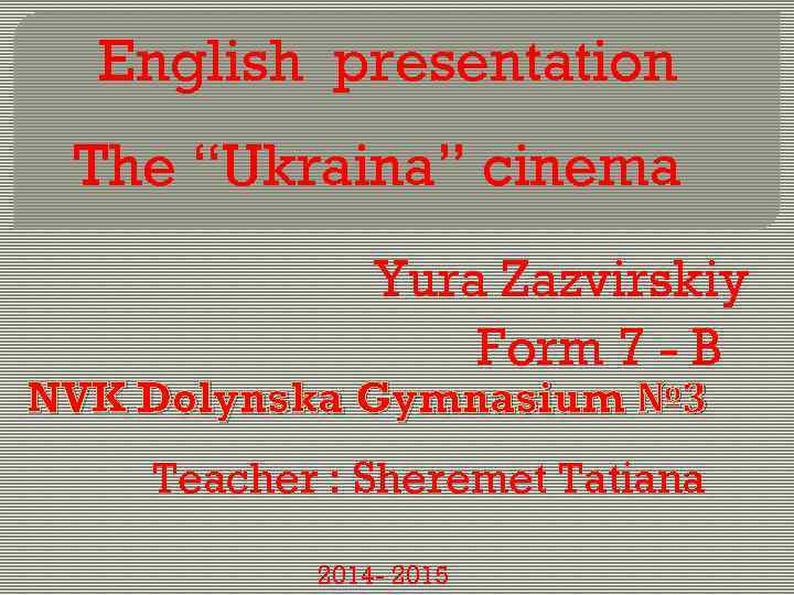 English presentation The “Ukraina” cinema Yura Zazvirskiy Form 7 - B NVK Dolynska Gymnasium