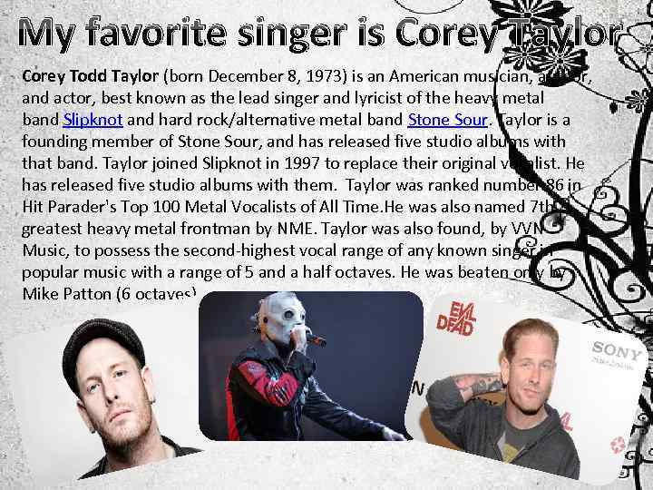 My favorite singer is Corey Taylor Corey Todd Taylor (born December 8, 1973) is