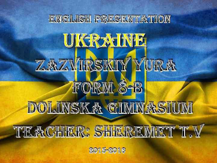 english Presentation ukraine zazvirskiy yura Form 8 -B Dolinska gimnasium teacher: sheremet t. v