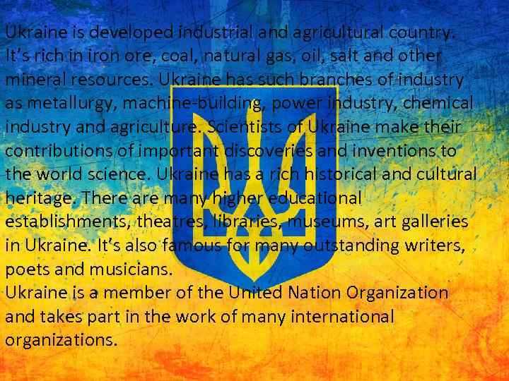 Ukraine is developed industrial and agricultural country. It’s rich in iron ore, coal, natural