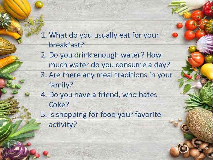 1. What do you usually eat for your breakfast? 2. Do you drink enough