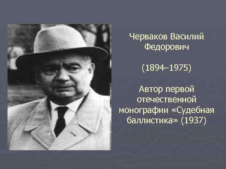 Черваков Василий Федорович (1894– 1975) Автор первой отечественной монографии «Судебная баллистика» (1937) 