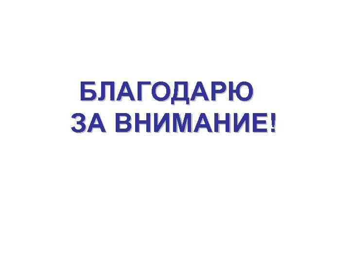 БЛАГОДАРЮ ЗА ВНИМАНИЕ! 