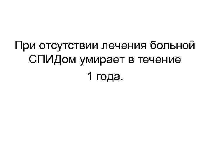 При отсутствии лечения больной СПИДом умирает в течение 1 года. 