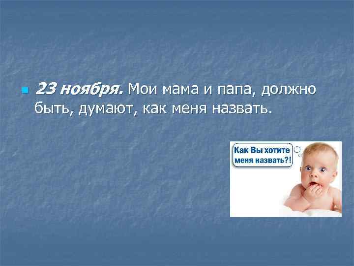 n 23 ноября. Мои мама и папа, должно быть, думают, как меня назвать. 