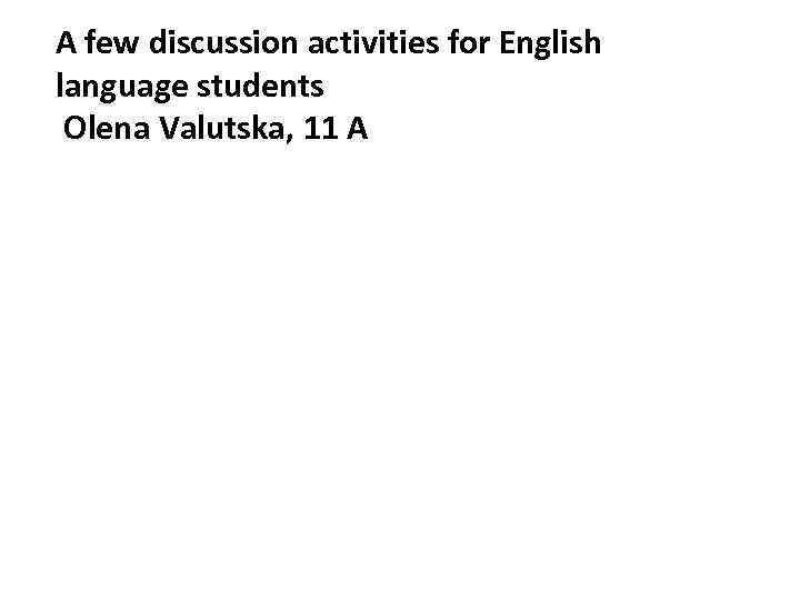 A few discussion activities for English language students Olena Valutska, 11 A 